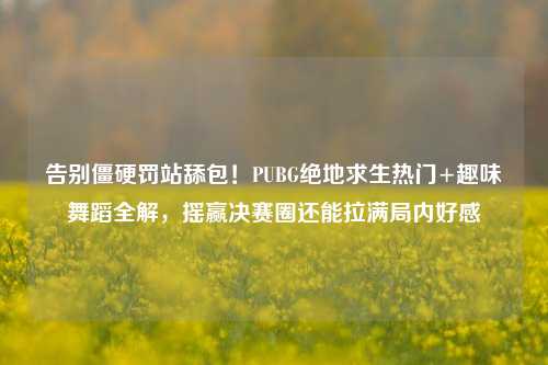 告别僵硬罚站舔包!PUBG绝地求生热门+趣味舞蹈全解,摇赢决赛圈还能拉满局内好感