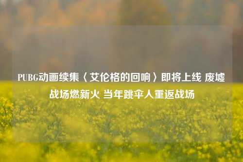 PUBG动画续集〈艾伦格的回响〉即将上线 废墟战场燃新火 当年跳伞人重返战场