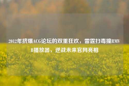 2012年挤爆ACG论坛的双重狂欢,雷霆扫毒撞RMVB播放器,逆战未来官网亮相