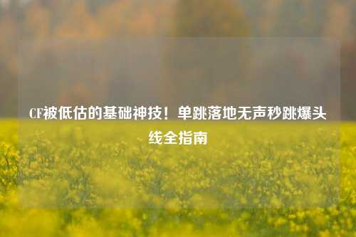 CF被低估的基础神技!单跳落地无声秒跳爆头线全指南