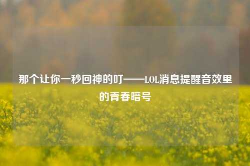 那个让你一秒回神的叮——LOL消息提醒音效里的青春暗号