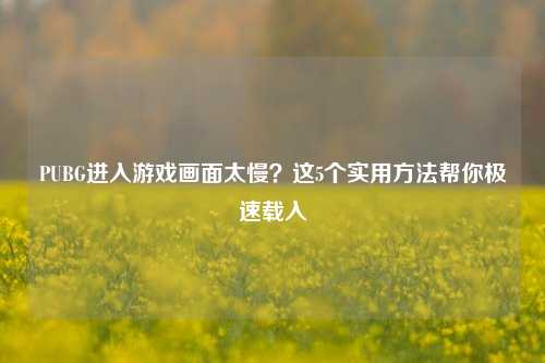 PUBG进入游戏画面太慢?这5个实用 *** 帮你极速载入