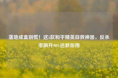 落地成盒别慌!这5款和平精英自救神器,反杀率飙升90%还教你用