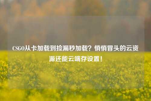 CSGO从卡加载到捡漏秒加载?悄悄冒头的云资源还能云端存设置!
