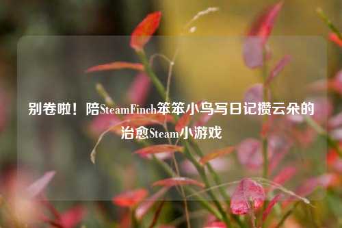别卷啦!陪SteamFinch笨笨小鸟写日记攒云朵的治愈Steam小游戏