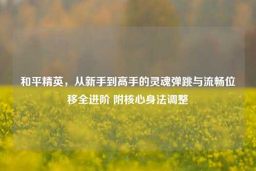 和平精英,从新手到高手的灵魂弹跳与流畅位移全进阶 附核心身法调整