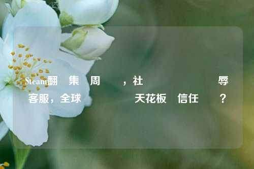 Steam翻車集錦周盤點,社區滾動負評連動辱罵 *** ,全球遊戲圖書館天花板現信任隱憂?
