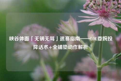 峡谷体面「无锅无骂」退赛指南——LOL委婉投降话术+全铺垫动作解析