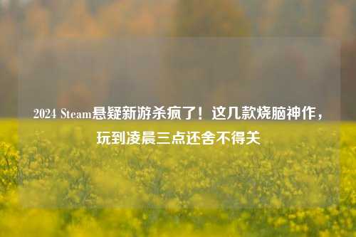 2024 Steam悬疑新游杀疯了!这几款烧脑神作,玩到凌晨三点还舍不得关