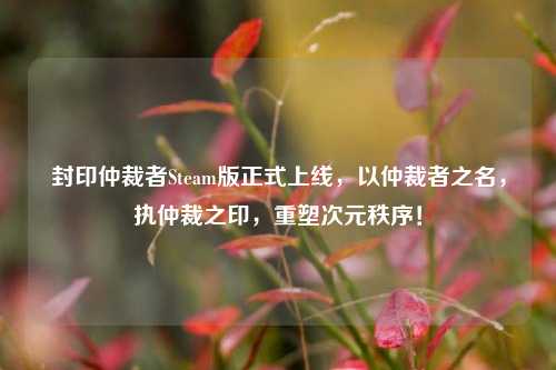 封印仲裁者Steam版正式上线,以仲裁者之名,执仲裁之印,重塑次元秩序!