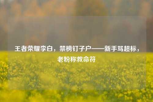 王者荣耀李白,禁榜钉子户——新手骂超标,老粉称救命符