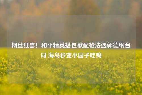 钢丝狂喜!和平精英搭包袱配枪法遇郭德纲台词 海岛秒变小园子吃鸡