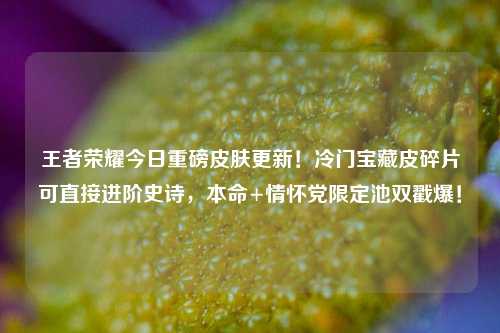 王者荣耀今日重磅皮肤更新!冷门宝藏皮碎片可直接进阶史诗,本命+情怀党限定池双戳爆!
