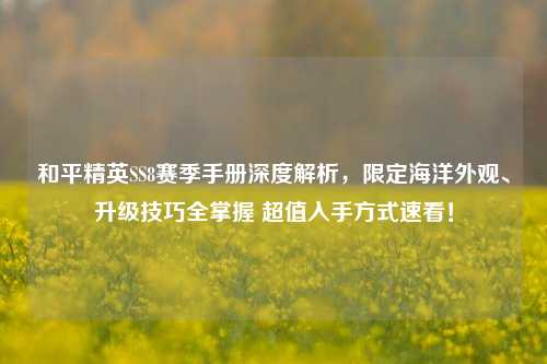 和平精英SS8赛季手册深度解析,限定海洋外观、升级技巧全掌握 超值入手方式速看!