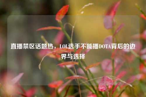 直播禁区话题热,LOL选手不能播DOTA背后的边界与选择