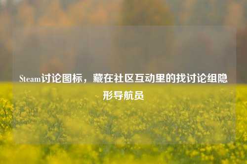Steam讨论图标,藏在社区互动里的找讨论组隐形导航员