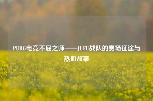 PUBG电竞不屈之师——JUFU战队的赛场征途与热血故事