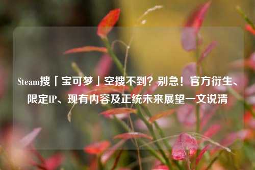 Steam搜「宝可梦」空搜不到?别急!官方衍生、限定IP、现有内容及正统未来展望一文说清
