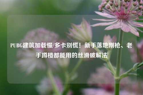 PUBG建筑加载慢/多卡别慌!新手落地刚枪、老手蹲楼都能用的丝滑破解法