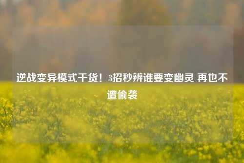 逆战变异模式干货!3招秒辨谁要变幽灵 再也不遭偷袭