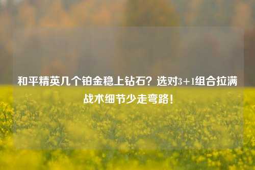 和平精英几个铂金稳上钻石?选对3+1组合拉满战术细节少走弯路!