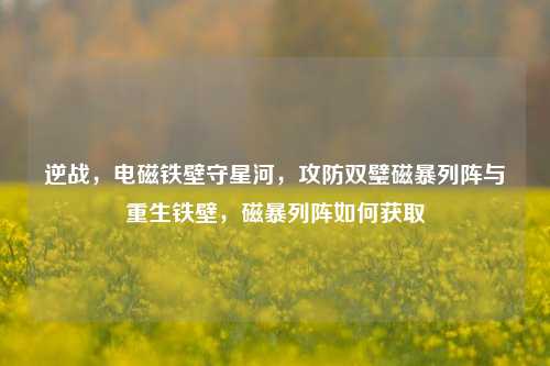 逆战,电磁铁壁守星河,攻防双璧磁暴列阵与重生铁壁,磁暴列阵如何获取