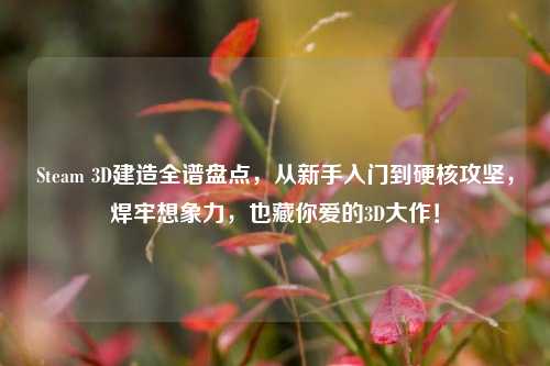 Steam 3D建造全谱盘点,从新手入门到硬核攻坚,焊牢想象力,也藏你爱的3D大作!