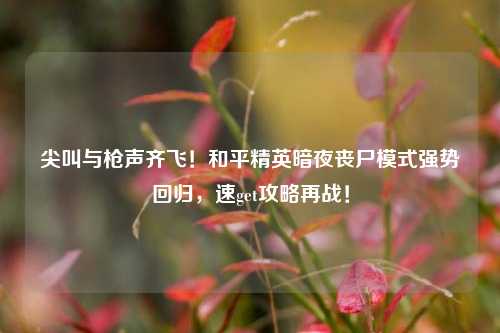 尖叫与枪声齐飞!和平精英暗夜丧尸模式强势回归,速get攻略再战!