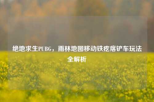 绝地求生PUBG,雨林地图移动铁疙瘩铲车玩法全解析