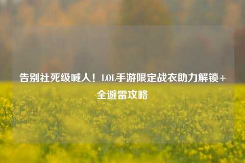 告别社死级喊人!LOL手游限定战衣助力解锁+全避雷攻略
