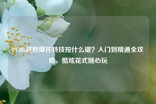 PUBG越野摩托特技按什么键?入门到精通全攻略,酷炫花式随心玩