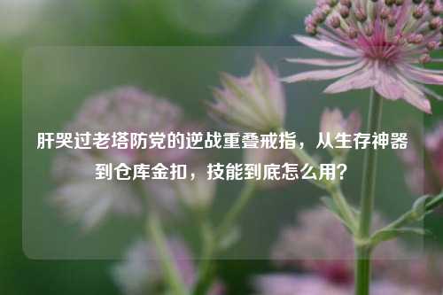 肝哭过老塔防党的逆战重叠戒指,从生存神器到仓库金扣,技能到底怎么用?