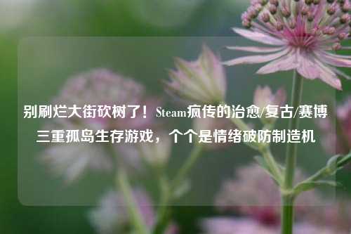 别刷烂大街砍树了!Steam疯传的治愈/复古/赛博三重孤岛生存游戏,个个是情绪破防制造机