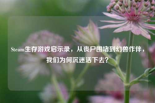 Steam生存游戏启示录,从丧尸围堵到幻兽作伴,我们为何沉迷活下去?