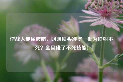 逆战人专属破防,明明锁头准得一批为啥射不死?全因碰了不死技能!