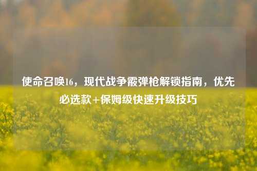 使命召唤16,现代战争霰弹枪解锁指南,优先必选款+保姆级快速升级技巧