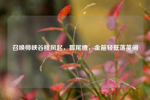召唤师峡谷桃风起,狐尾缠,金箍轻抵落英间