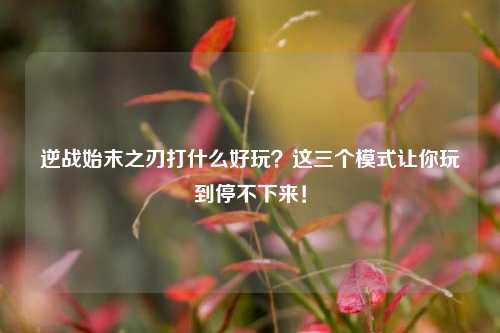 逆战始末之刃打什么好玩?这三个模式让你玩到停不下来!
