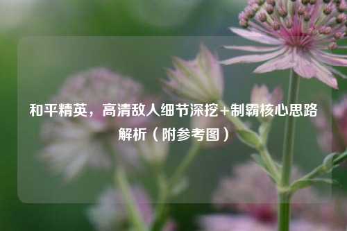 和平精英,高清敌人细节深挖+制霸核心思路解析(附参考图)