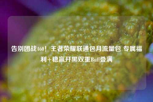 告别团战460!王者荣耀联通包月流量包 专属福利+稳赢开黑双重Buff叠满