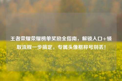王者荣耀荣耀榜单奖励全指南,解锁入口+领取流程一步搞定,专属头像框称号别丢!