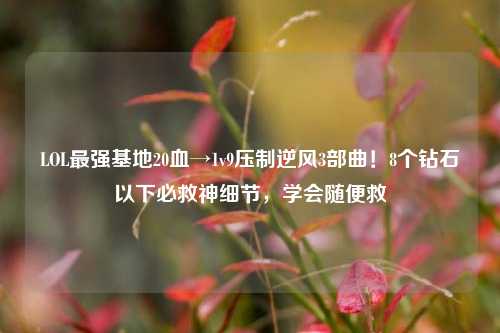 LOL最强基地20血→1v9压制逆风3部曲!8个钻石以下必救神细节,学会随便救