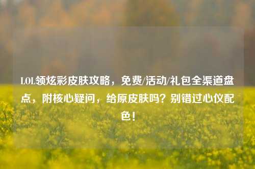 LOL领炫彩皮肤攻略,免费/活动/礼包全渠道盘点,附核心疑问,给原皮肤吗?别错过心仪配色!