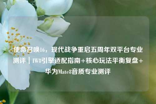使命召唤16,现代战争重启五周年双平台专业测评|IW8引擎适配指南+核心玩法平衡复盘+华为Mate8音质专业测评