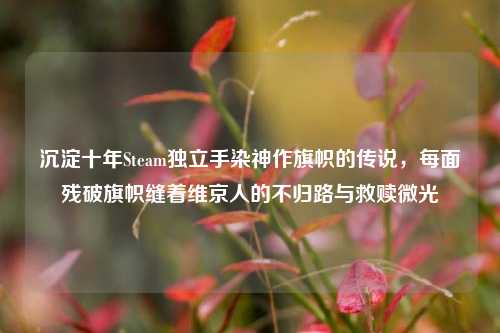 沉淀十年Steam独立手染神作旗帜的传说,每面残破旗帜缝着维京人的不归路与救赎微光