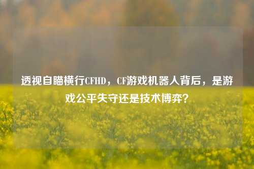 透视自瞄横行CFHD,CF游戏机器人背后,是游戏公平失守还是技术博弈?