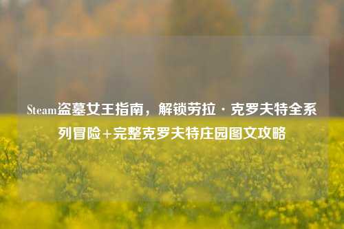 Steam盗墓女王指南,解锁劳拉·克罗夫特全系列冒险+完整克罗夫特庄园图文攻略