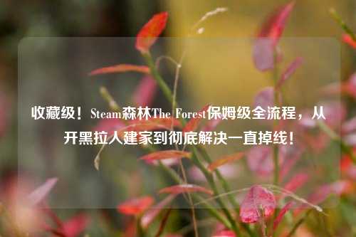 收藏级!Steam森林The Forest保姆级全流程,从开黑拉人建家到彻底解决一直掉线!