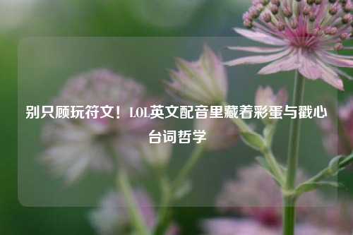 别只顾玩符文!LOL英文配音里藏着彩蛋与戳心台词哲学