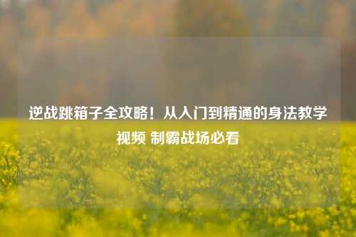 逆战跳箱子全攻略!从入门到精通的身法教学视频 制霸战场必看